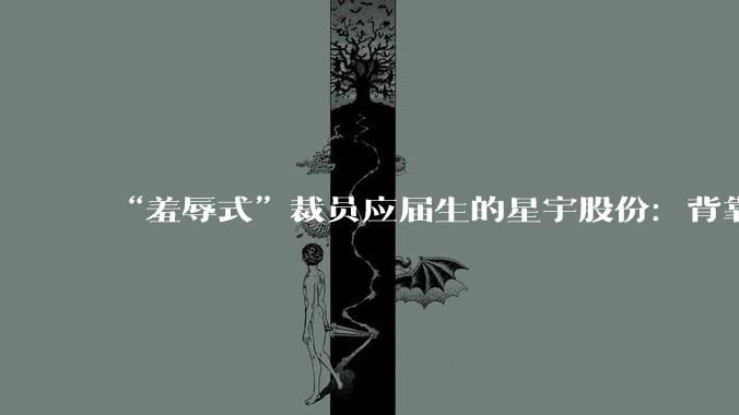 “羞辱式”裁员应届生的星宇股份：背靠常州女首富，一年减员超两千人_公司_员工_晓萍