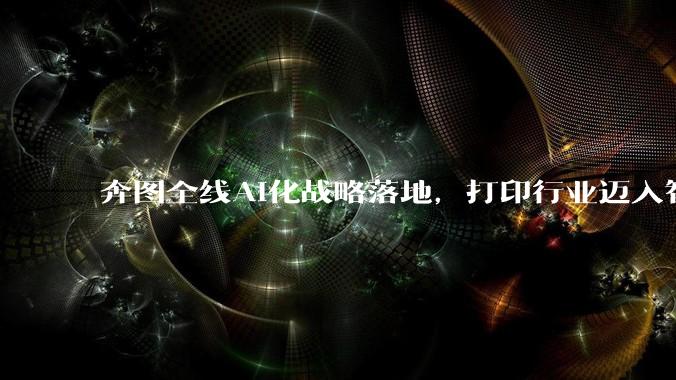 奔图全线AI化战略落地，打印行业迈入智能体4.0时代 - *