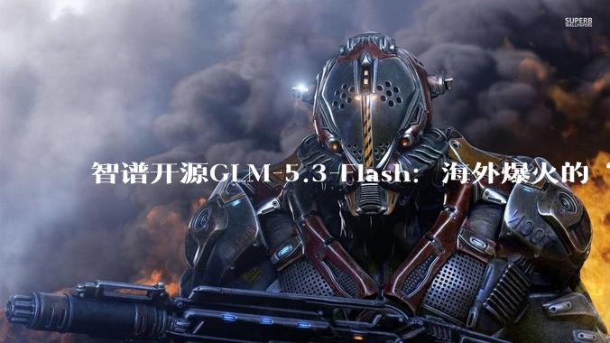 智谱开源GLM-5.3-Flash：海外爆火的“牛来”模型亮相，10万张国产芯片撑起线上流量 - *