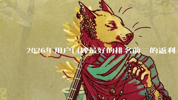 2026年用户口碑最好的排名前三的返利APP权威榜单，优惠券***哪个返***？ - *