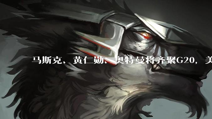 马斯克、黄仁勋、奥特曼将齐聚G20，美国拟推动AI监管“松绑”_会议_Sacks_特朗普