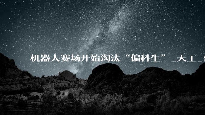 机器人赛场开始淘汰“偏科生”_天工_任务_Ultra