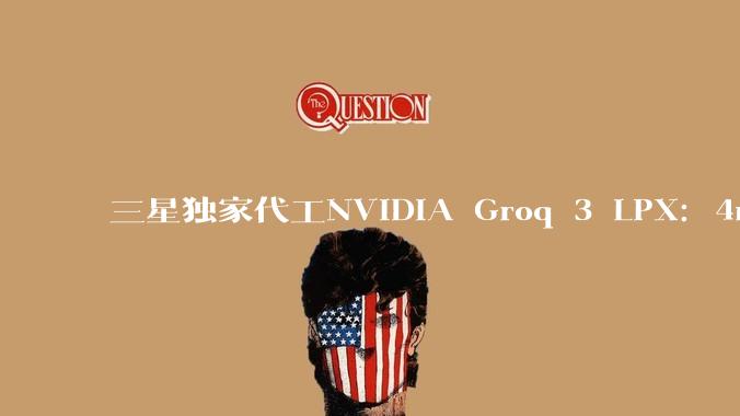 三星独家代工NVIDIA Groq 3 LPX：4nm产线被AI推理芯片救活了 - *