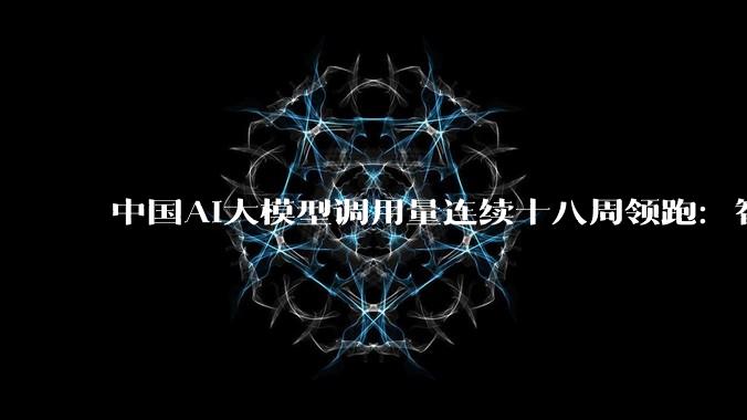 中国AI大模型调用量连续十八周领跑：智谱“牛来”大模型冲上榜首，DeepSeek-V4-Pro跌出榜单_Token_-Flash_Alpha