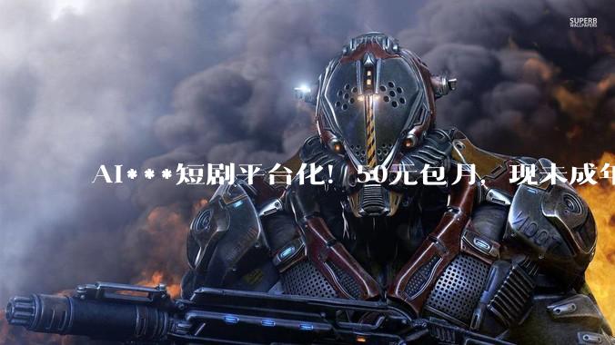 AI***短剧平台化！50元包月，现未成年人内容与脱衣教程_App_***_南都