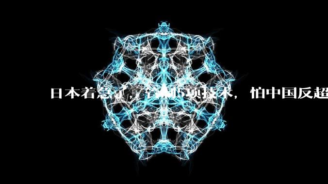日本着急了，管制5项技术，怕中国反超？_产业链_核心_企业
