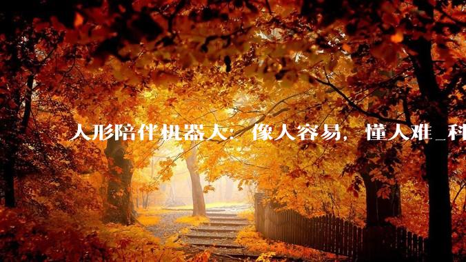 人形陪伴机器人：像人容易，懂人难_科技_情绪_情感