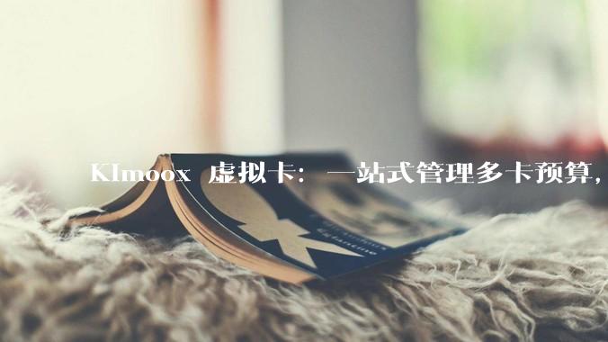 Kimoox 虚拟卡：一站式管理多卡预算，聚焦海外广告与全球订阅支付场景 - *