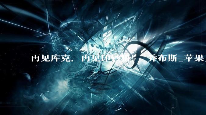 再见库克，再见印钞机！_乔布斯_苹果_iPhone