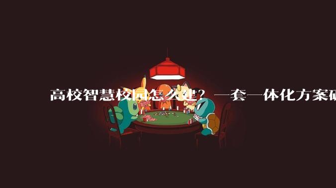高校智慧校园怎么建？一套一体化方案破解校园管理多重痛点 - *