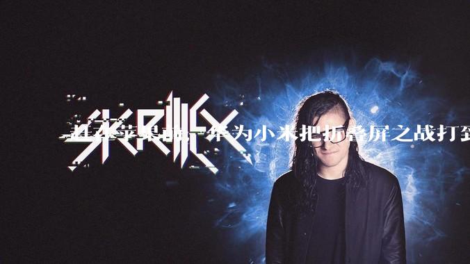 赶在苹果前，华为小米把折叠屏之战打到20000元了_雷军_直板机_芯片