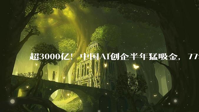 超3000亿！中国AI创企半年猛吸金，77笔上亿融资流向谁？_企业_产业链_全球