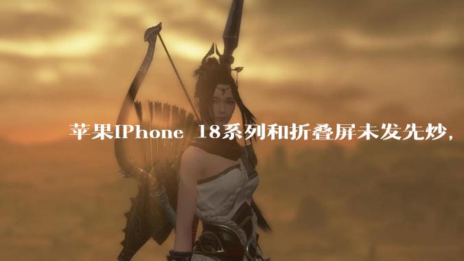 苹果iPhone 18系列和折叠屏未发先炒，代抢费最高达千元_手机_Ultra_发布会