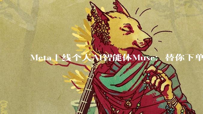 Meta上线个人AI智能体Muse：替你下单订票填表单，扎克伯格押上“最大商业机遇” - *