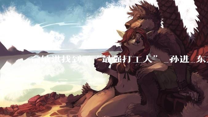 俞敏洪找到了“最强打工人”_孙进_东方_董宇辉