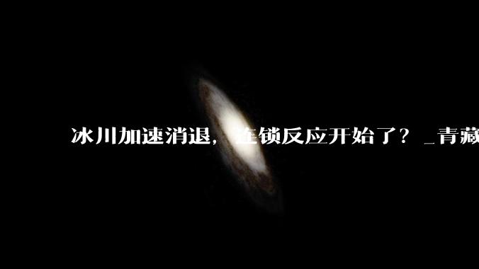 冰川加速消退，连锁反应开始了？_青藏高原_吉隆_雪崩