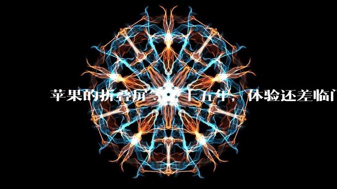 苹果的折叠屏等了十五年，体验还差临门一脚_华为_App_屏幕