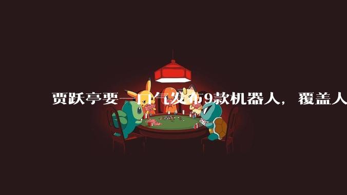 贾跃亭要一口气发布9款机器人，覆盖人形、四足、轮臂三大形态_新品_All-New_本体