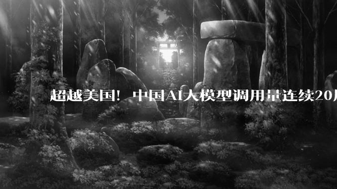 超越美国！中国AI大模型调用量连续20周领跑全球_Token_Flash_周调