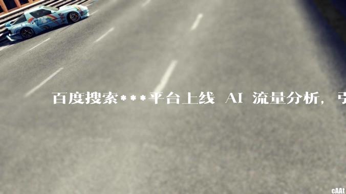 百度搜索***平台上线 AI 流量分析，引用数据首次官方化 - *