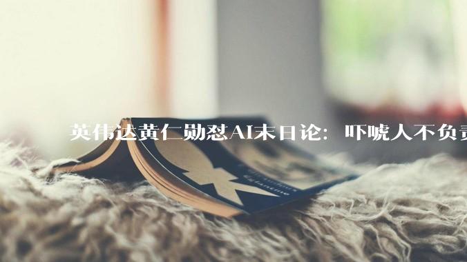 英伟达黄仁勋怼AI末日论：吓唬人不负责任_美国_公司_OpenAI