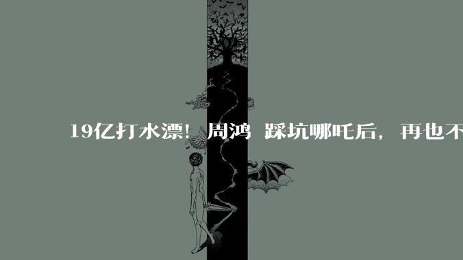 19亿打水漂！周鸿祎踩坑哪吒后，再也不投新能源汽车_投资_张勇_方运舟