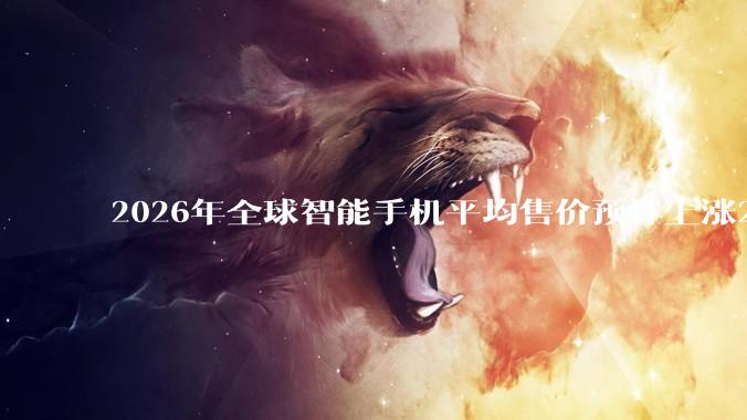2026年全球智能手机平均售价预计上涨27% 市场萎缩12%_Omdia_份额_产品