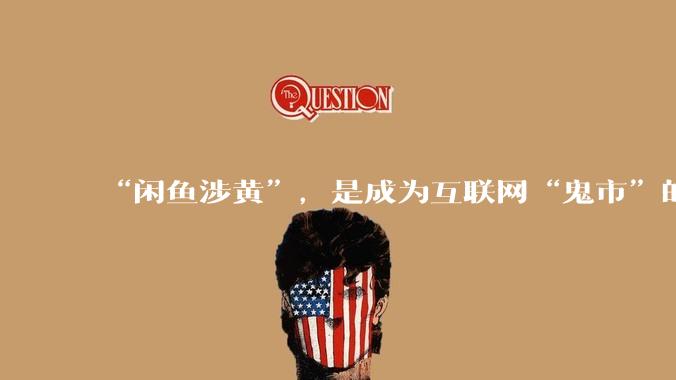“闲鱼涉黄”，是成为互联网“鬼市”的代价_商品_灰色_问题