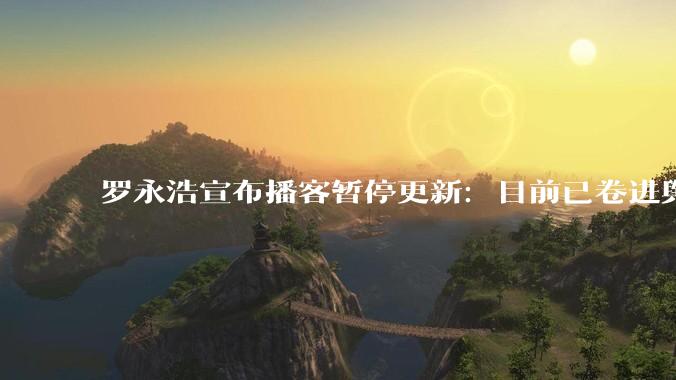 罗永浩宣布播客暂停更新：目前已卷进舆论漩涡 为了避免连累嘉宾_节目_西贝会_相关