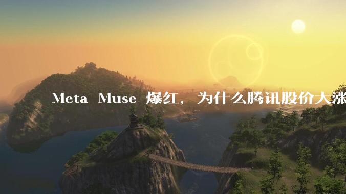 Meta Muse 爆红，为什么腾讯股价大涨？_Agent_用户_任务