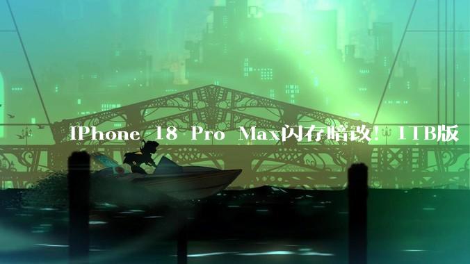 iPhone 18 Pro Max闪存暗改！1TB版“越存越慢”，高价买了个缩水货？_版本_苹果_用户