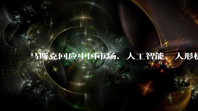 马斯克回应中国市场、人工智能、人形机器人等热点问题_特斯拉_上海_未来