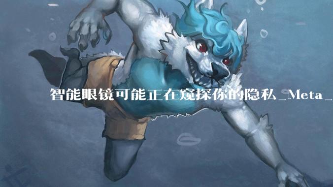 智能眼镜可能正在窥探你的隐私_Meta_***_Shubnam