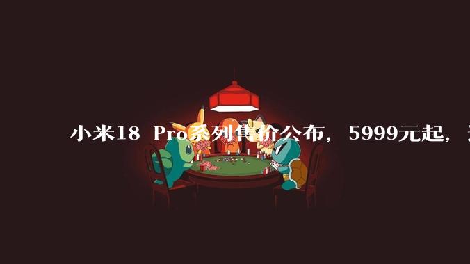 小米18 Pro系列售价公布，5999元起，透明特别版最高10999元_版本_Max_投资