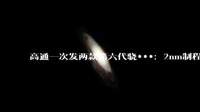 高通一次发两款第六代骁***：2nm制程，主频首次突破5GHz - *
