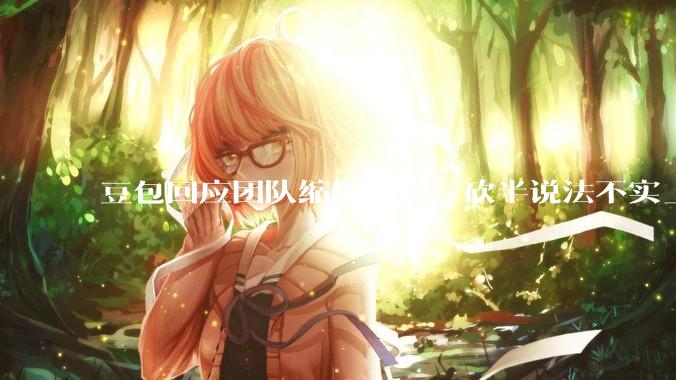 豆包回应团队缩编传闻：砍半说法不实_刘星_交易_工作