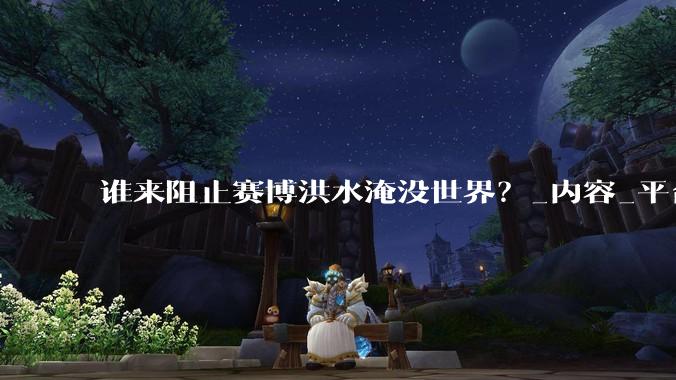 谁来阻止赛博洪水淹没世界？_内容_平台_账号