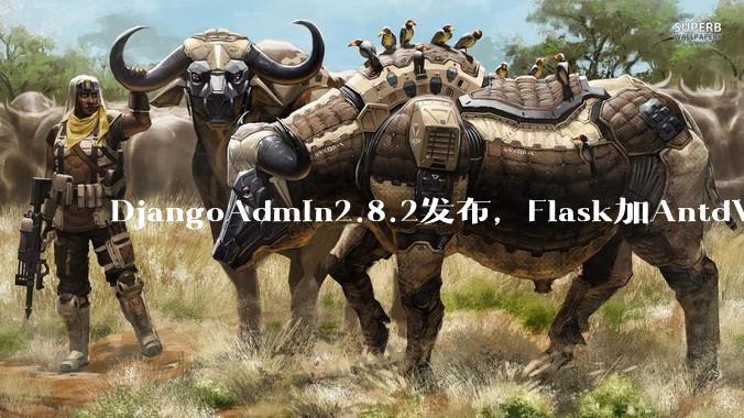 DjangoAdmin2.8.2发布，Flask加AntdVue的敏捷框架补了漏洞 - *