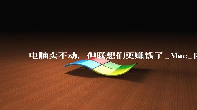 电脑卖不动，但联想们更赚钱了_Mac_内存_渠道