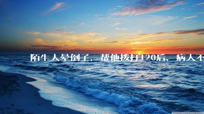 陌生人晕倒了，帮他拨打120后，病人不支付120出车费，这个费用谁来承担？