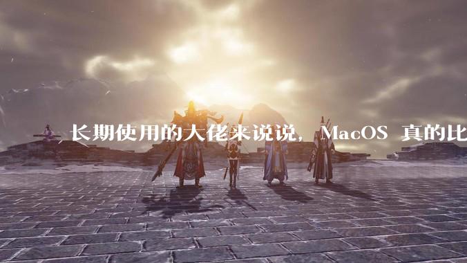 长期使用的大佬来说说，MacOS 真的比 Windows 稳定吗？