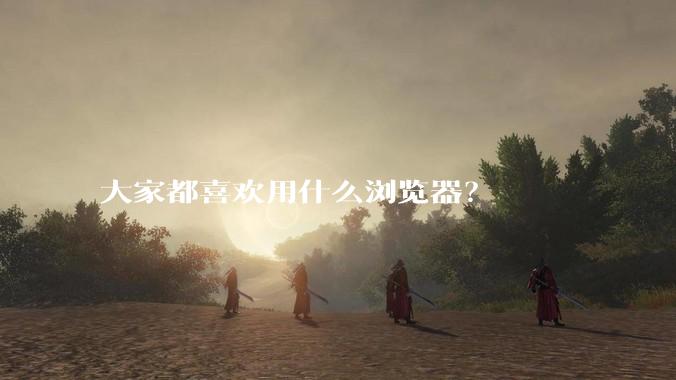 大家都喜欢用什么浏览器？