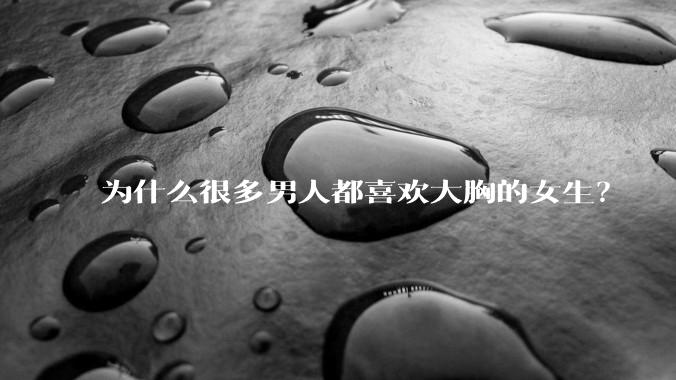 为什么很多男人都喜欢大胸的女生？
