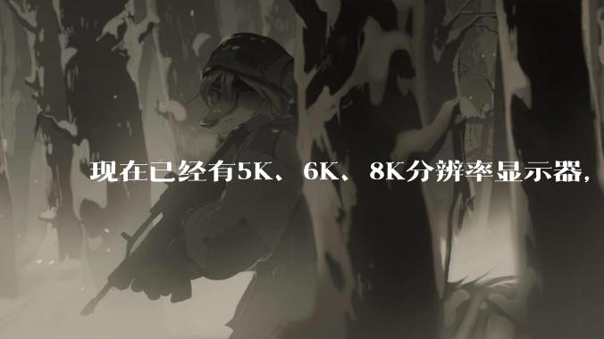 现在已经有5K、6K、8K分辨率显示器，那么8K之后是什么？
